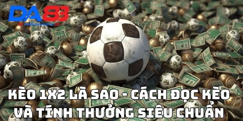 Kèo 1x2 là sao - Cách đọc kèo và tính thưởng siêu chuẩn