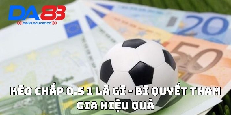 Kèo chấp 0.5 1 là gì - Bí quyết tham gia hiệu quả